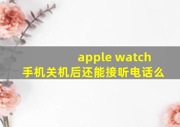 apple watch手机关机后还能接听电话么